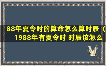 88年夏令时的算命怎么算时辰（1988年有夏令时 时辰该怎么算）